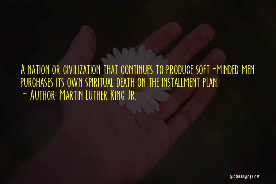 Martin Luther King Jr. Quotes: A Nation Or Civilization That Continues To Produce Soft-minded Men Purchases Its Own Spiritual Death On The Installment Plan.