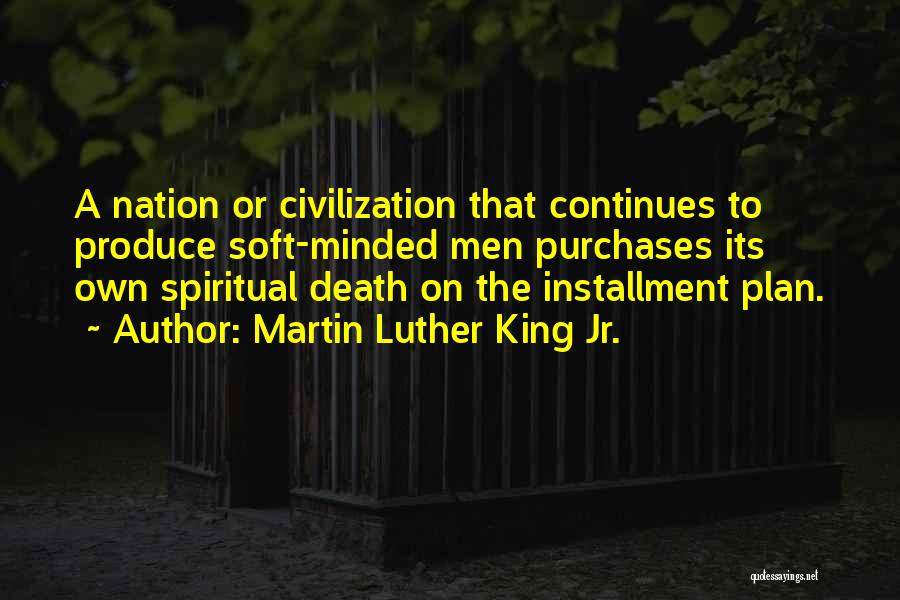 Martin Luther King Jr. Quotes: A Nation Or Civilization That Continues To Produce Soft-minded Men Purchases Its Own Spiritual Death On The Installment Plan.