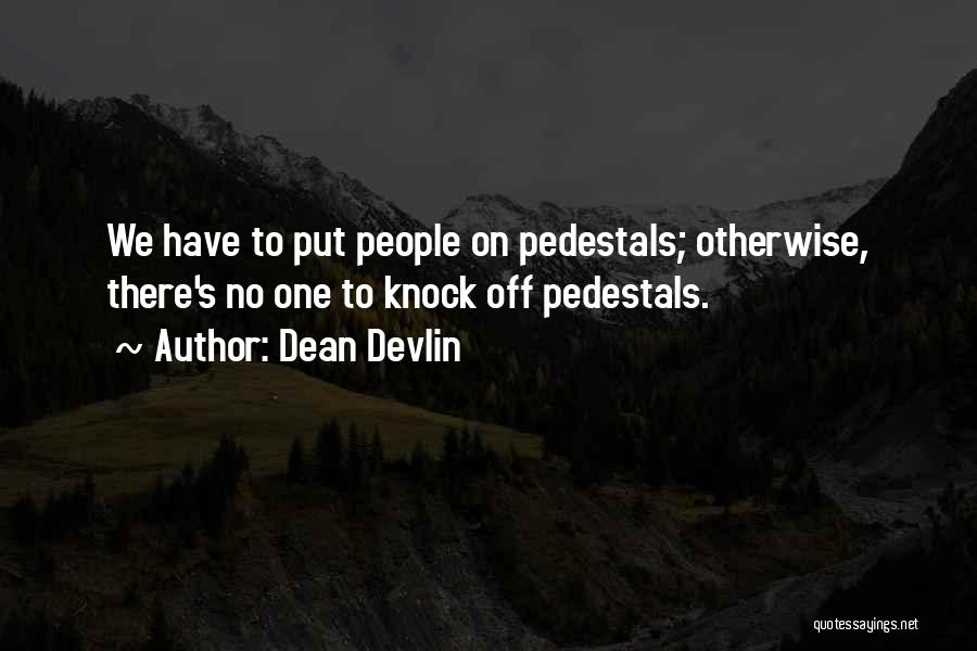 Dean Devlin Quotes: We Have To Put People On Pedestals; Otherwise, There's No One To Knock Off Pedestals.
