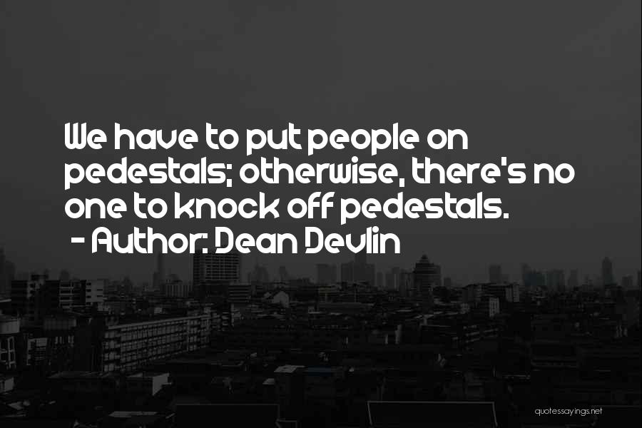 Dean Devlin Quotes: We Have To Put People On Pedestals; Otherwise, There's No One To Knock Off Pedestals.