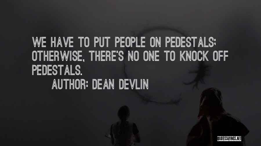 Dean Devlin Quotes: We Have To Put People On Pedestals; Otherwise, There's No One To Knock Off Pedestals.