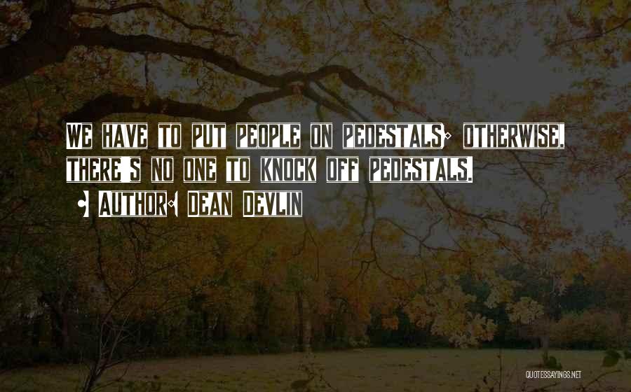 Dean Devlin Quotes: We Have To Put People On Pedestals; Otherwise, There's No One To Knock Off Pedestals.