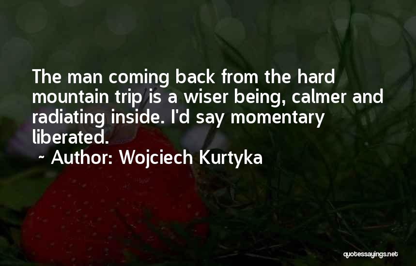 Wojciech Kurtyka Quotes: The Man Coming Back From The Hard Mountain Trip Is A Wiser Being, Calmer And Radiating Inside. I'd Say Momentary