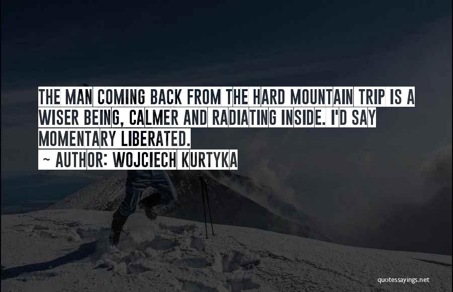 Wojciech Kurtyka Quotes: The Man Coming Back From The Hard Mountain Trip Is A Wiser Being, Calmer And Radiating Inside. I'd Say Momentary