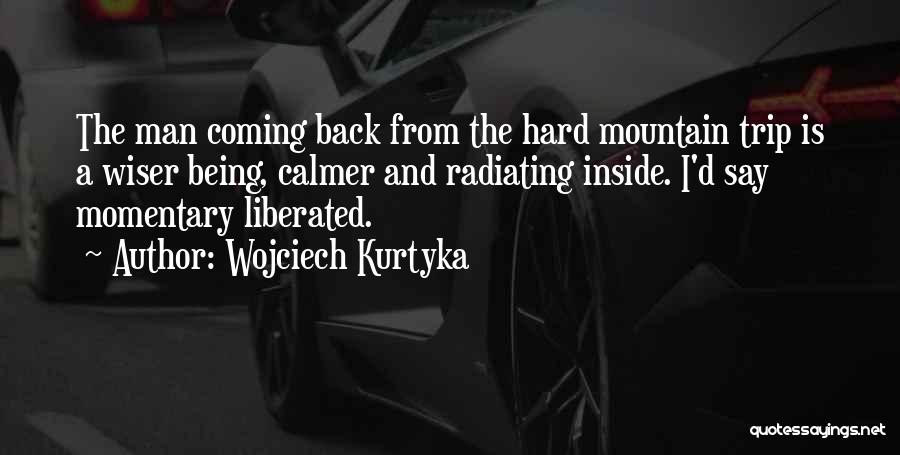 Wojciech Kurtyka Quotes: The Man Coming Back From The Hard Mountain Trip Is A Wiser Being, Calmer And Radiating Inside. I'd Say Momentary