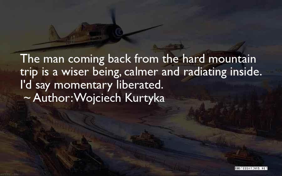 Wojciech Kurtyka Quotes: The Man Coming Back From The Hard Mountain Trip Is A Wiser Being, Calmer And Radiating Inside. I'd Say Momentary