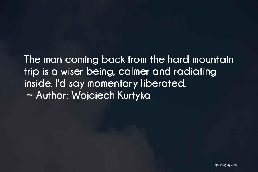 Wojciech Kurtyka Quotes: The Man Coming Back From The Hard Mountain Trip Is A Wiser Being, Calmer And Radiating Inside. I'd Say Momentary