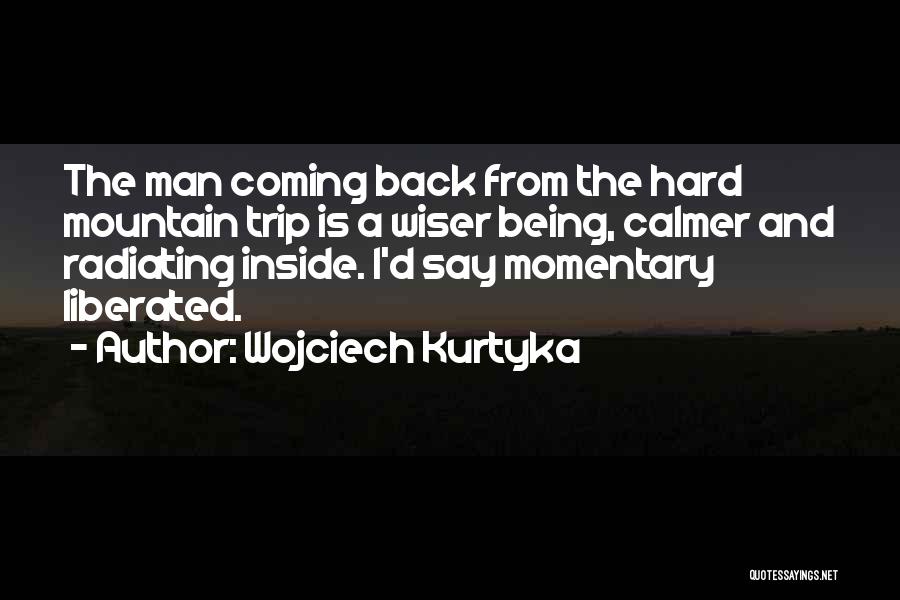 Wojciech Kurtyka Quotes: The Man Coming Back From The Hard Mountain Trip Is A Wiser Being, Calmer And Radiating Inside. I'd Say Momentary