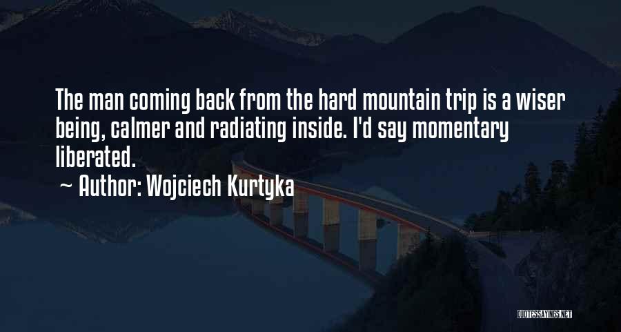 Wojciech Kurtyka Quotes: The Man Coming Back From The Hard Mountain Trip Is A Wiser Being, Calmer And Radiating Inside. I'd Say Momentary