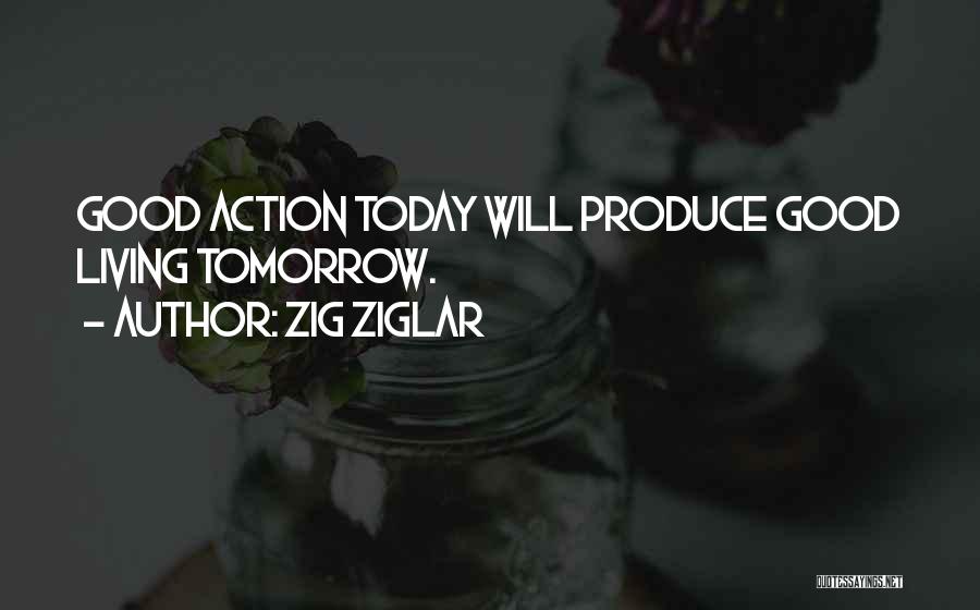 Zig Ziglar Quotes: Good Action Today Will Produce Good Living Tomorrow.