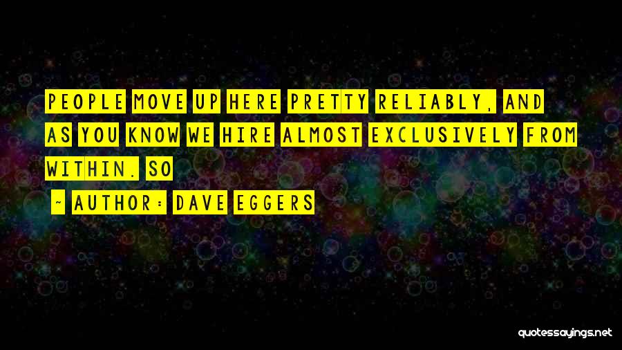 Dave Eggers Quotes: People Move Up Here Pretty Reliably, And As You Know We Hire Almost Exclusively From Within. So