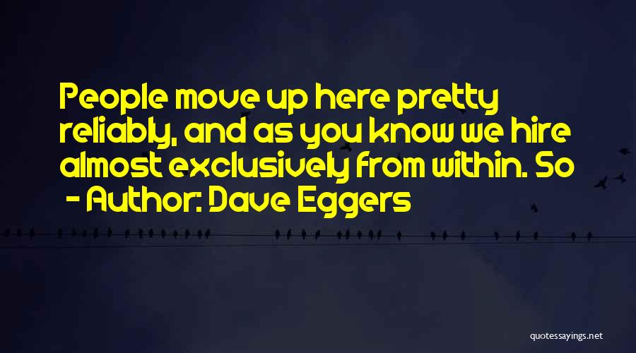 Dave Eggers Quotes: People Move Up Here Pretty Reliably, And As You Know We Hire Almost Exclusively From Within. So