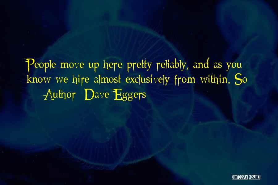Dave Eggers Quotes: People Move Up Here Pretty Reliably, And As You Know We Hire Almost Exclusively From Within. So