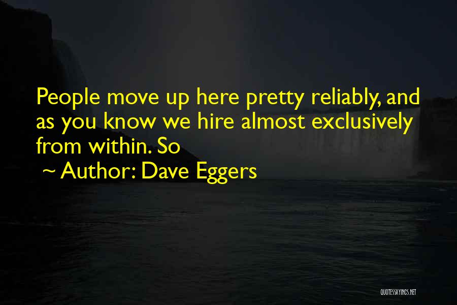 Dave Eggers Quotes: People Move Up Here Pretty Reliably, And As You Know We Hire Almost Exclusively From Within. So