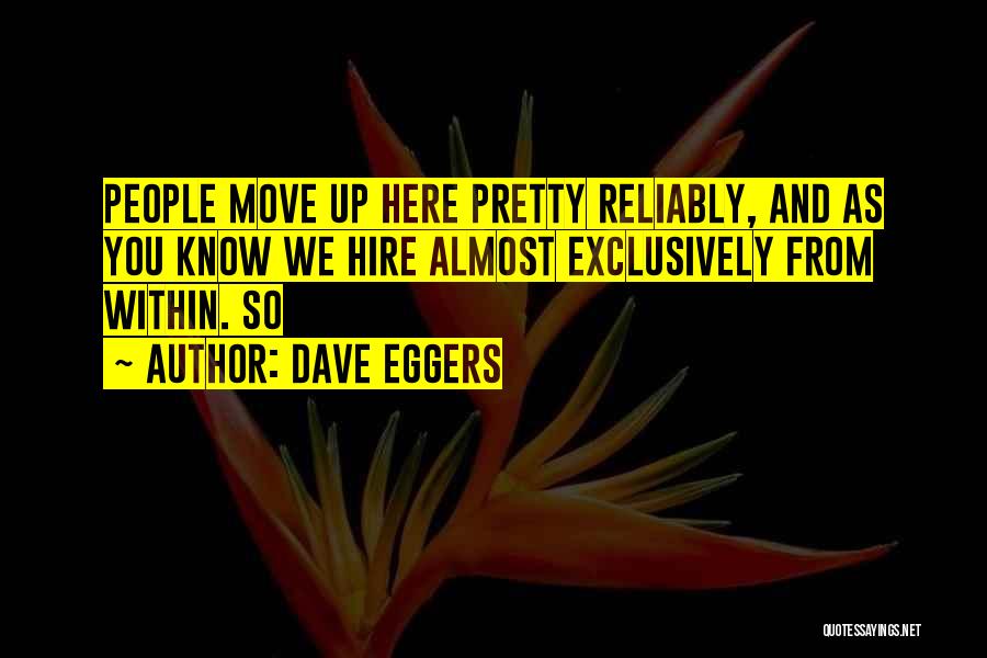 Dave Eggers Quotes: People Move Up Here Pretty Reliably, And As You Know We Hire Almost Exclusively From Within. So
