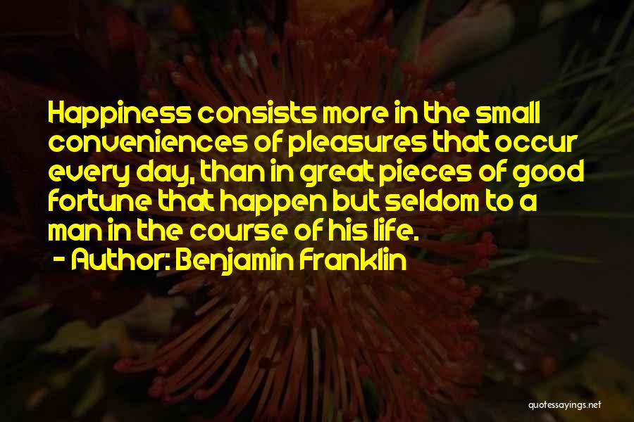 Benjamin Franklin Quotes: Happiness Consists More In The Small Conveniences Of Pleasures That Occur Every Day, Than In Great Pieces Of Good Fortune