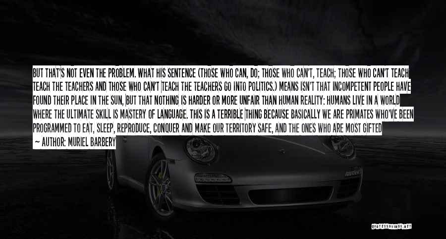 Muriel Barbery Quotes: But That's Not Even The Problem. What His Sentence (those Who Can, Do; Those Who Can't, Teach; Those Who Can't