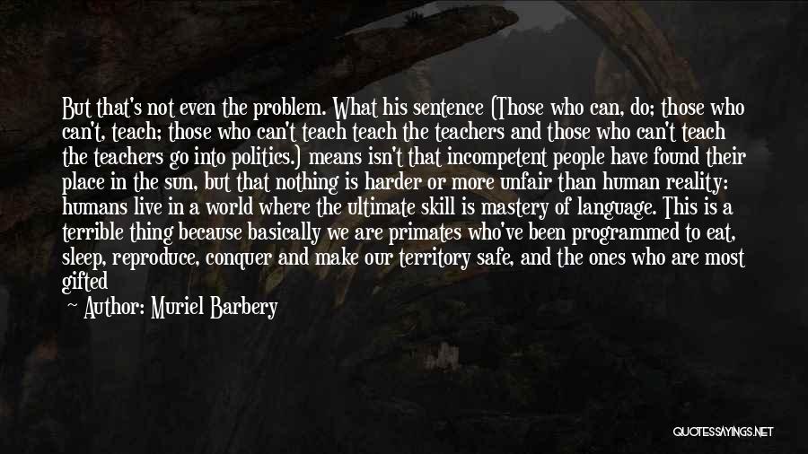 Muriel Barbery Quotes: But That's Not Even The Problem. What His Sentence (those Who Can, Do; Those Who Can't, Teach; Those Who Can't