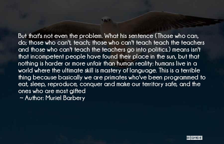 Muriel Barbery Quotes: But That's Not Even The Problem. What His Sentence (those Who Can, Do; Those Who Can't, Teach; Those Who Can't