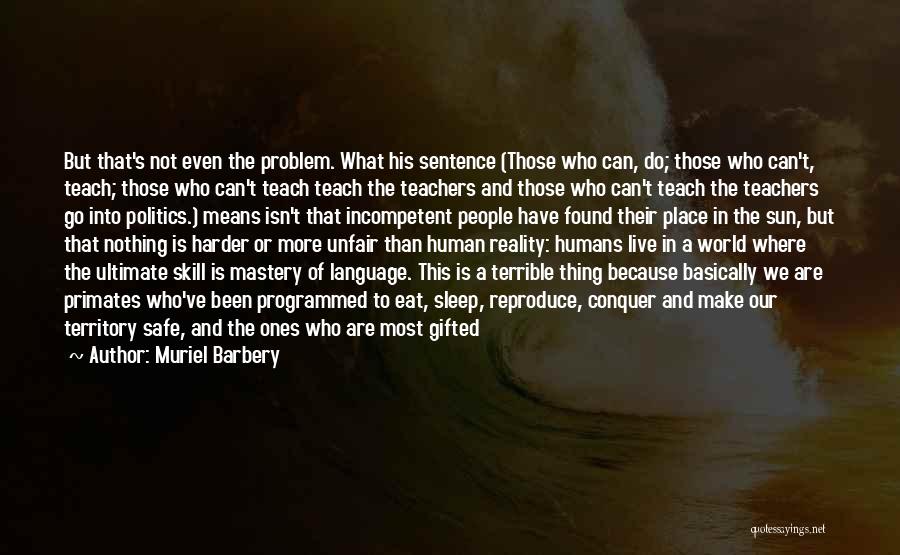 Muriel Barbery Quotes: But That's Not Even The Problem. What His Sentence (those Who Can, Do; Those Who Can't, Teach; Those Who Can't