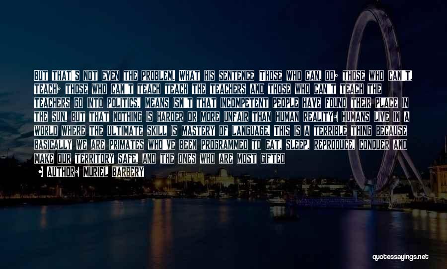 Muriel Barbery Quotes: But That's Not Even The Problem. What His Sentence (those Who Can, Do; Those Who Can't, Teach; Those Who Can't