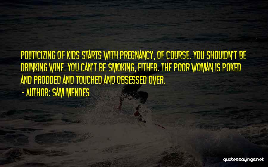 Sam Mendes Quotes: Politicizing Of Kids Starts With Pregnancy, Of Course. You Shouldn't Be Drinking Wine. You Can't Be Smoking, Either. The Poor