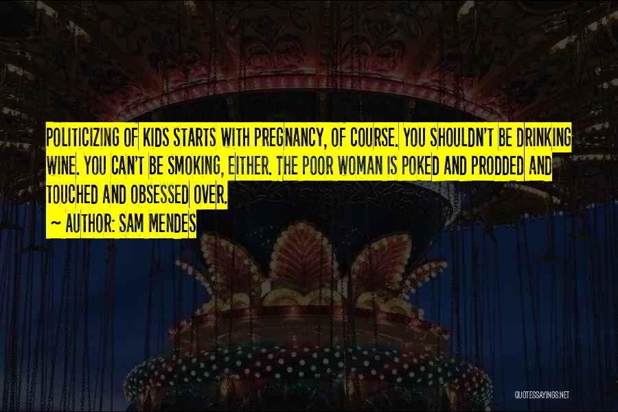 Sam Mendes Quotes: Politicizing Of Kids Starts With Pregnancy, Of Course. You Shouldn't Be Drinking Wine. You Can't Be Smoking, Either. The Poor