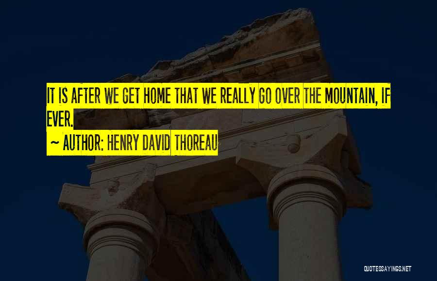 Henry David Thoreau Quotes: It Is After We Get Home That We Really Go Over The Mountain, If Ever.