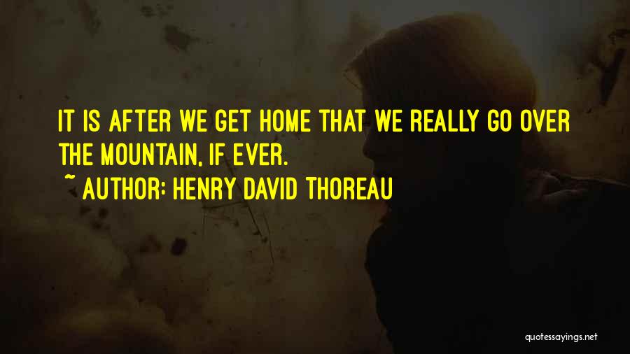 Henry David Thoreau Quotes: It Is After We Get Home That We Really Go Over The Mountain, If Ever.