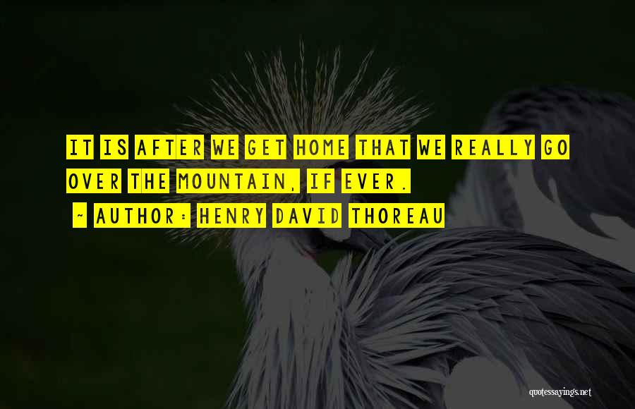 Henry David Thoreau Quotes: It Is After We Get Home That We Really Go Over The Mountain, If Ever.