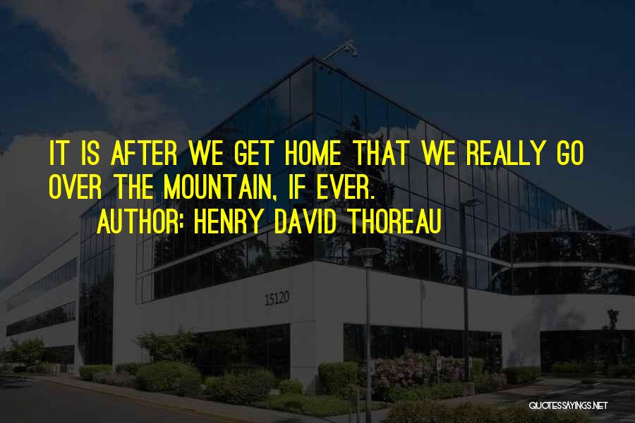 Henry David Thoreau Quotes: It Is After We Get Home That We Really Go Over The Mountain, If Ever.
