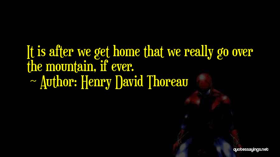 Henry David Thoreau Quotes: It Is After We Get Home That We Really Go Over The Mountain, If Ever.
