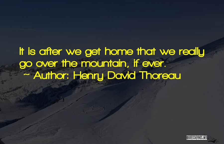 Henry David Thoreau Quotes: It Is After We Get Home That We Really Go Over The Mountain, If Ever.