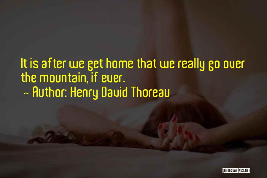 Henry David Thoreau Quotes: It Is After We Get Home That We Really Go Over The Mountain, If Ever.