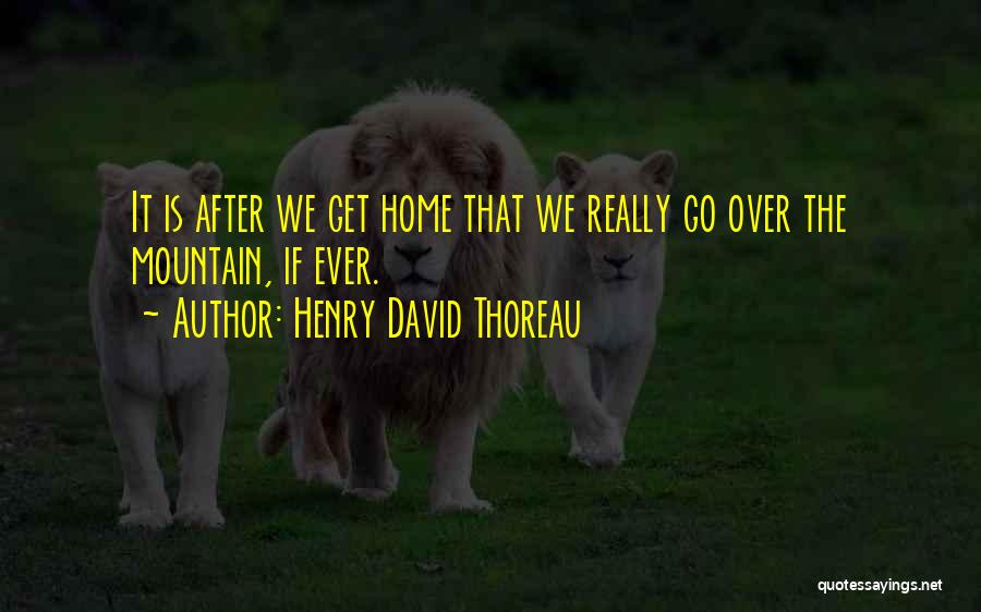 Henry David Thoreau Quotes: It Is After We Get Home That We Really Go Over The Mountain, If Ever.
