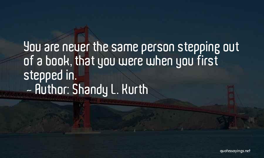 Shandy L. Kurth Quotes: You Are Never The Same Person Stepping Out Of A Book, That You Were When You First Stepped In.