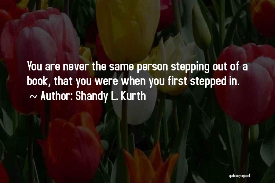 Shandy L. Kurth Quotes: You Are Never The Same Person Stepping Out Of A Book, That You Were When You First Stepped In.