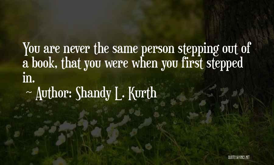 Shandy L. Kurth Quotes: You Are Never The Same Person Stepping Out Of A Book, That You Were When You First Stepped In.