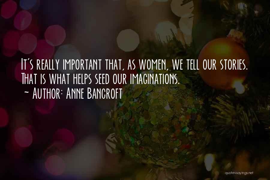 Anne Bancroft Quotes: It's Really Important That, As Women, We Tell Our Stories. That Is What Helps Seed Our Imaginations.