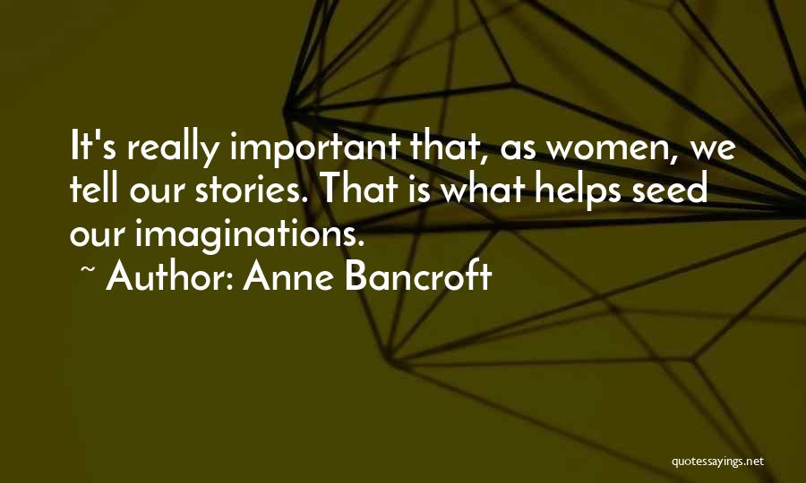Anne Bancroft Quotes: It's Really Important That, As Women, We Tell Our Stories. That Is What Helps Seed Our Imaginations.