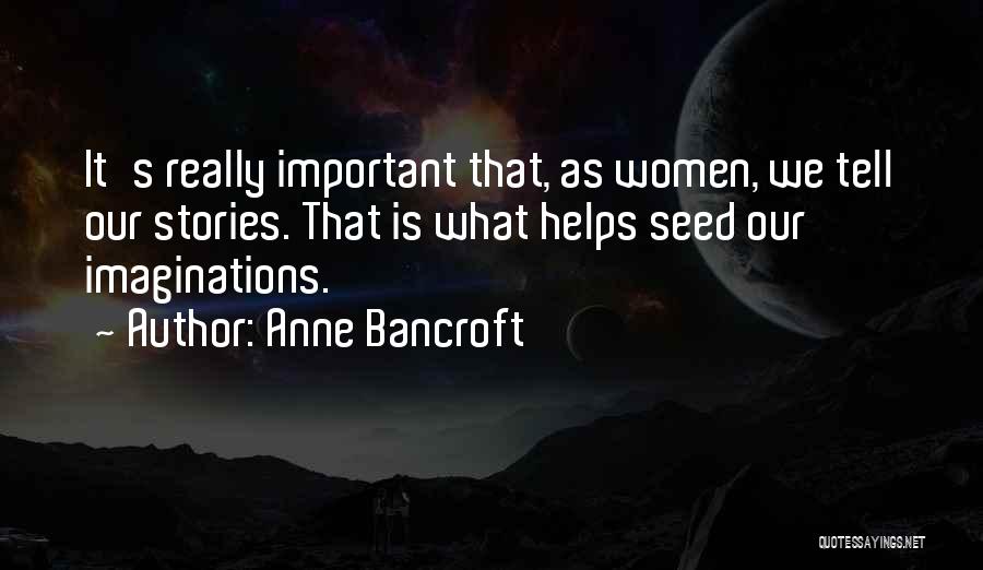 Anne Bancroft Quotes: It's Really Important That, As Women, We Tell Our Stories. That Is What Helps Seed Our Imaginations.