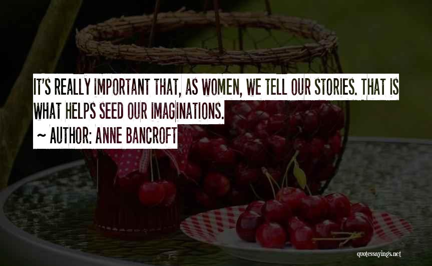 Anne Bancroft Quotes: It's Really Important That, As Women, We Tell Our Stories. That Is What Helps Seed Our Imaginations.