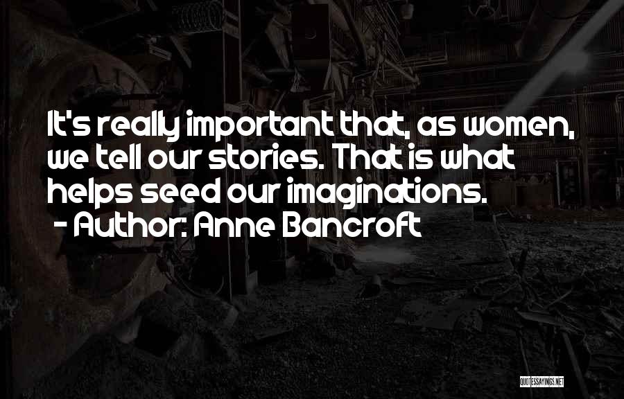 Anne Bancroft Quotes: It's Really Important That, As Women, We Tell Our Stories. That Is What Helps Seed Our Imaginations.