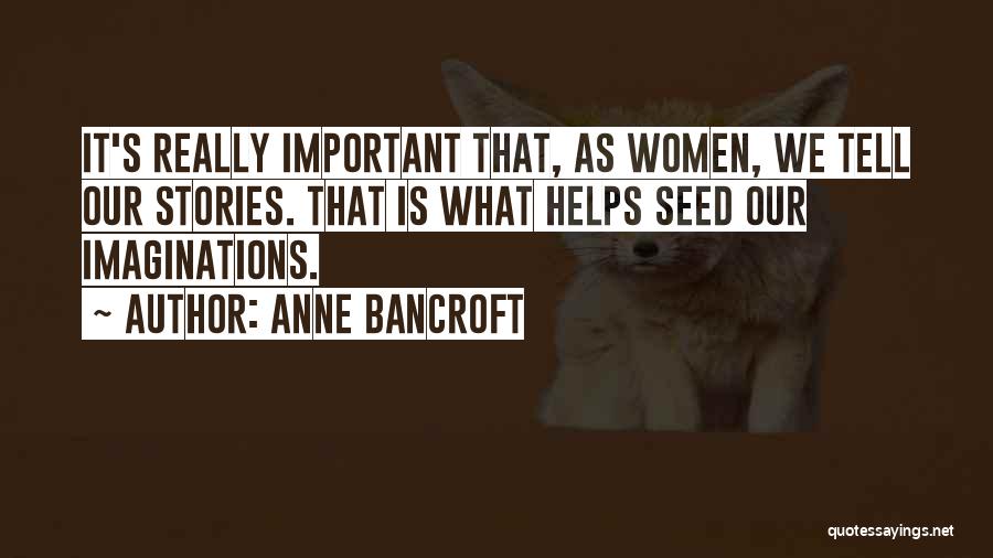Anne Bancroft Quotes: It's Really Important That, As Women, We Tell Our Stories. That Is What Helps Seed Our Imaginations.