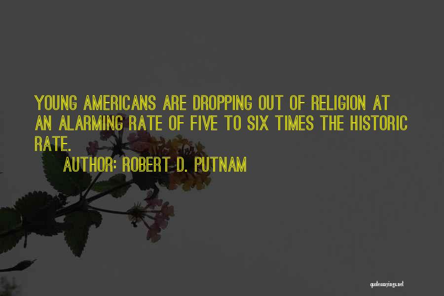 Robert D. Putnam Quotes: Young Americans Are Dropping Out Of Religion At An Alarming Rate Of Five To Six Times The Historic Rate.