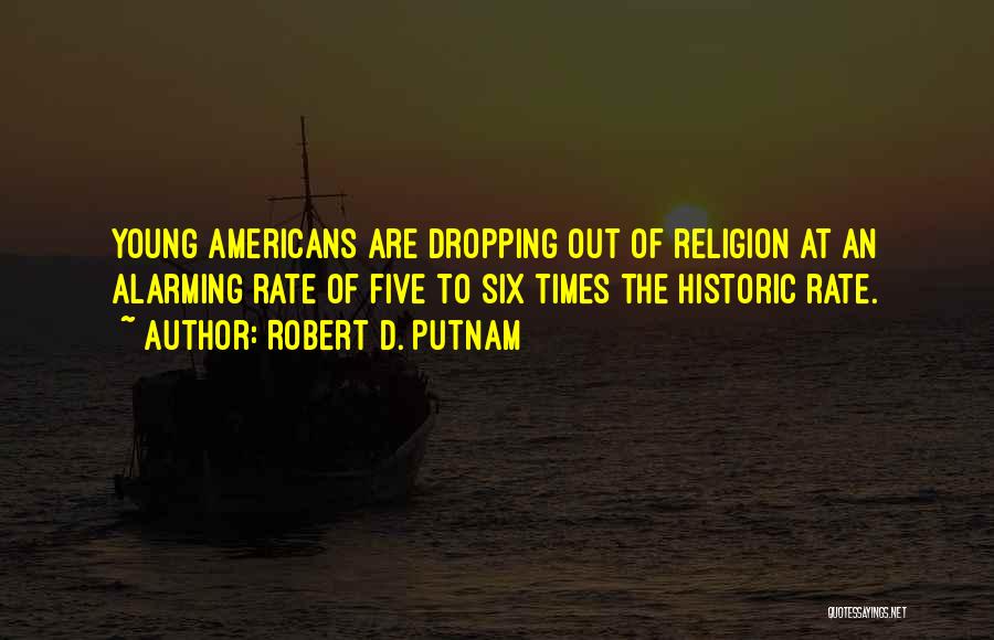 Robert D. Putnam Quotes: Young Americans Are Dropping Out Of Religion At An Alarming Rate Of Five To Six Times The Historic Rate.
