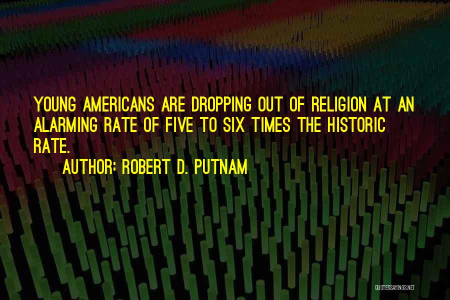 Robert D. Putnam Quotes: Young Americans Are Dropping Out Of Religion At An Alarming Rate Of Five To Six Times The Historic Rate.