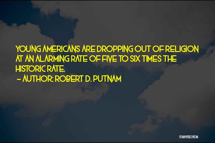 Robert D. Putnam Quotes: Young Americans Are Dropping Out Of Religion At An Alarming Rate Of Five To Six Times The Historic Rate.