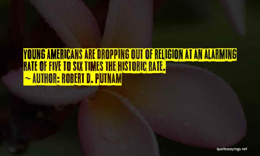 Robert D. Putnam Quotes: Young Americans Are Dropping Out Of Religion At An Alarming Rate Of Five To Six Times The Historic Rate.