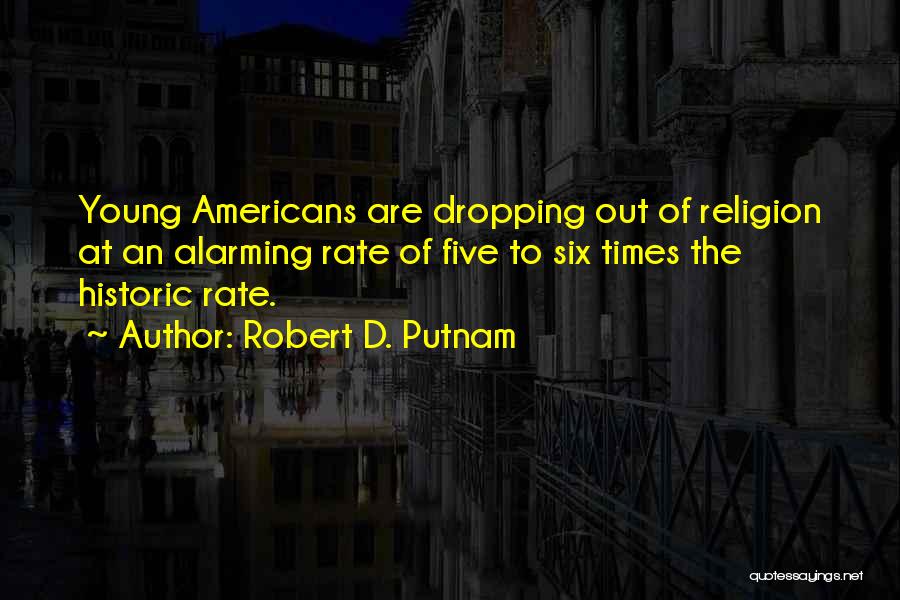 Robert D. Putnam Quotes: Young Americans Are Dropping Out Of Religion At An Alarming Rate Of Five To Six Times The Historic Rate.